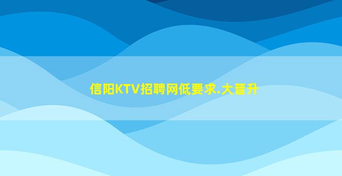 信阳KTV招聘网低要求.大晋升