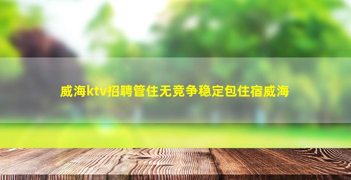 威海ktv招聘管住无竞争稳定包住宿威海